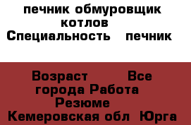 печник обмуровщик котлов  › Специальность ­ печник  › Возраст ­ 55 - Все города Работа » Резюме   . Кемеровская обл.,Юрга г.